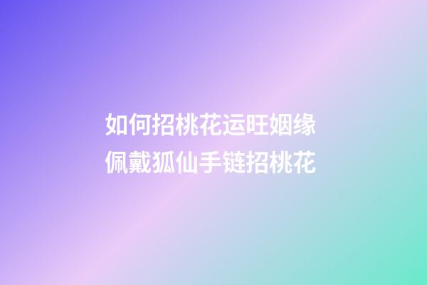 如何招桃花运旺姻缘 佩戴狐仙手链招桃花